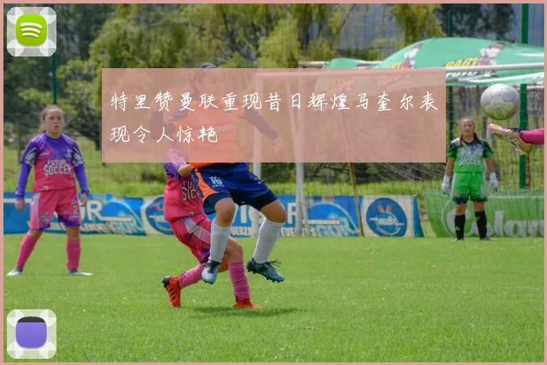 特里赞曼联重现昔日辉煌马奎尔表现令人惊艳