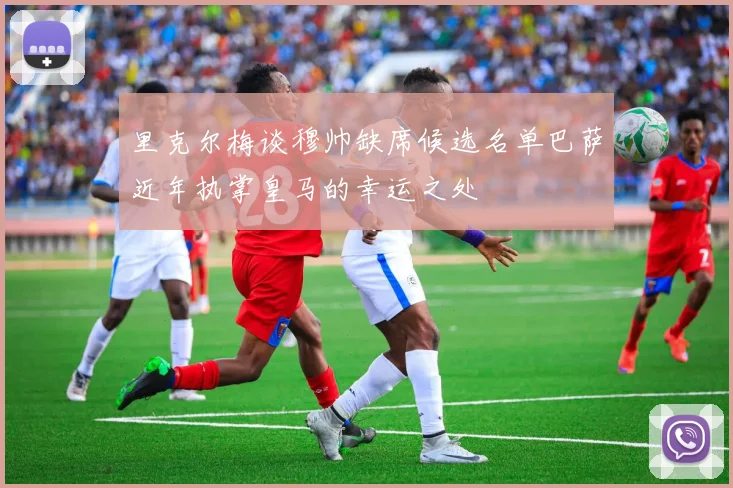 里克尔梅谈穆帅缺席候选名单巴萨近年执掌皇马的幸运之处