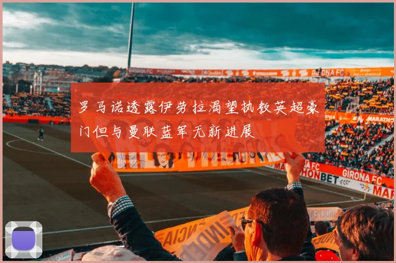 罗马诺透露伊劳拉渴望执教英超豪门但与曼联蓝军无新进展