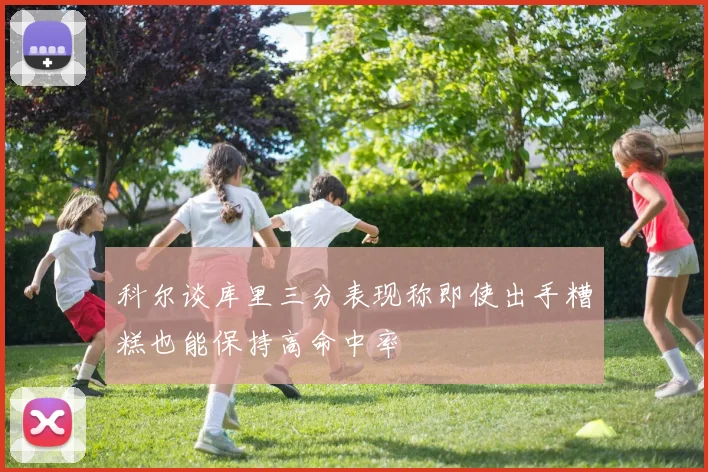 科尔谈库里三分表现称即使出手糟糕也能保持高命中率