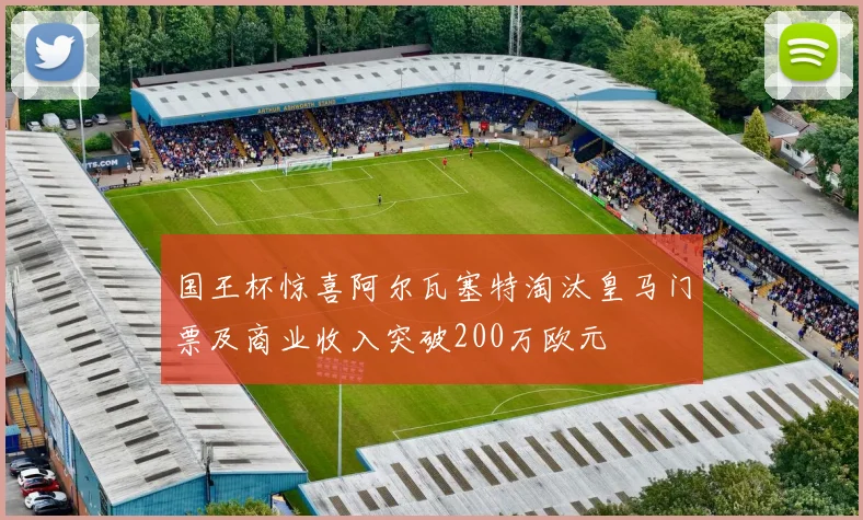 国王杯惊喜阿尔瓦塞特淘汰皇马门票及商业收入突破200万欧元