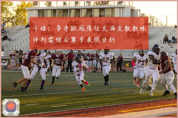 卡福：争夺欧冠席位充满变数教练评判需综合赛季表现分析