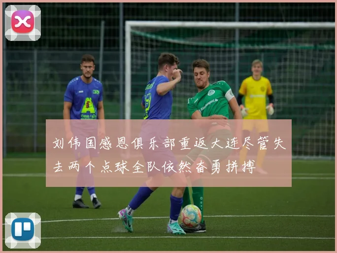 刘伟国感恩俱乐部重返大连尽管失去两个点球全队依然奋勇拼搏