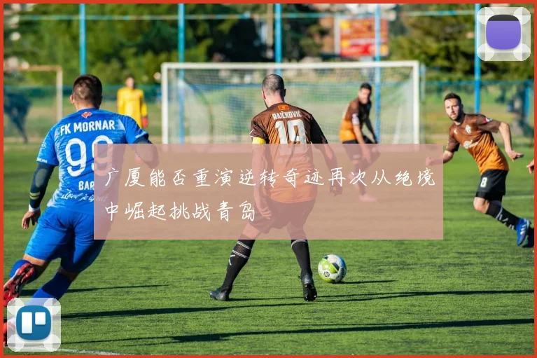 广厦能否重演逆转奇迹再次从绝境中崛起挑战青岛