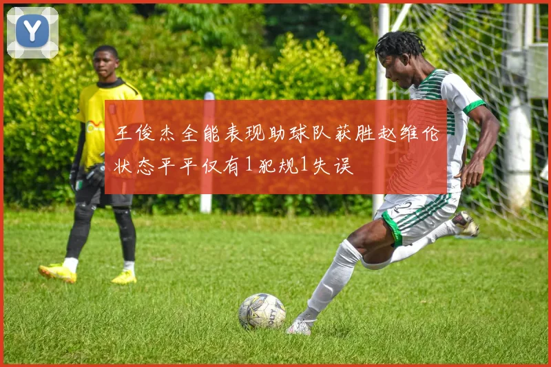 王俊杰全能表现助球队获胜赵维伦状态平平仅有1犯规1失误