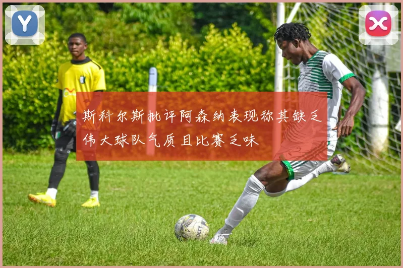 斯科尔斯批评阿森纳表现称其缺乏伟大球队气质且比赛乏味