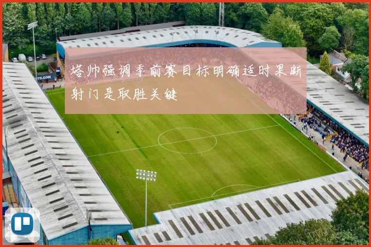 塔帅强调季前赛目标明确适时果断射门是取胜关键