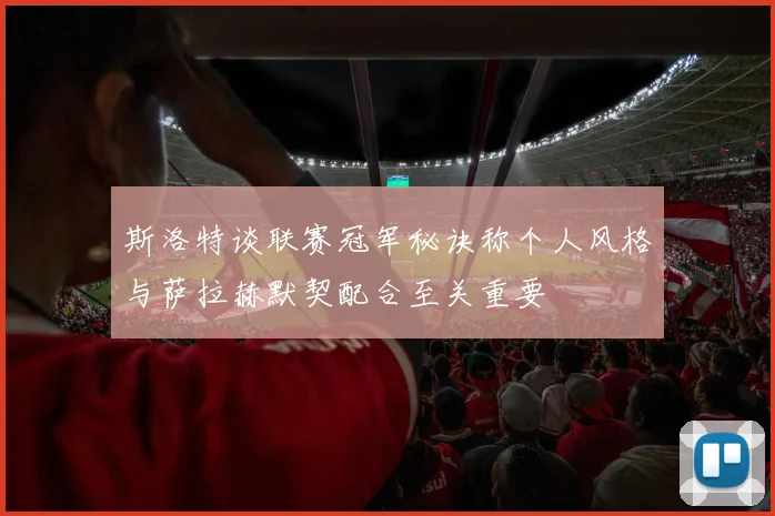 斯洛特谈联赛冠军秘诀称个人风格与萨拉赫默契配合至关重要