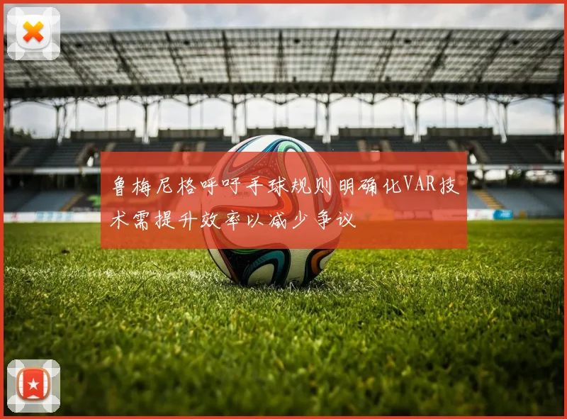 鲁梅尼格呼吁手球规则明确化VAR技术需提升效率以减少争议