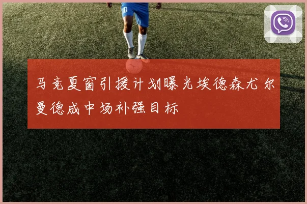 马竞夏窗引援计划曝光埃德森尤尔曼德成中场补强目标