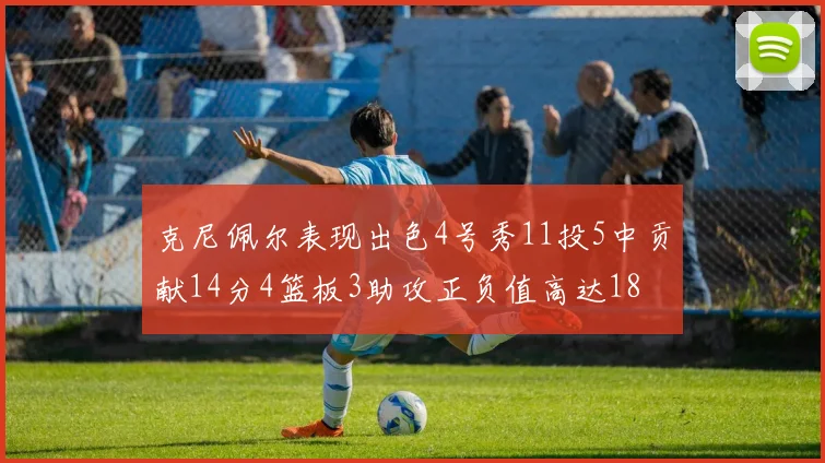 克尼佩尔表现出色4号秀11投5中贡献14分4篮板3助攻正负值高达18