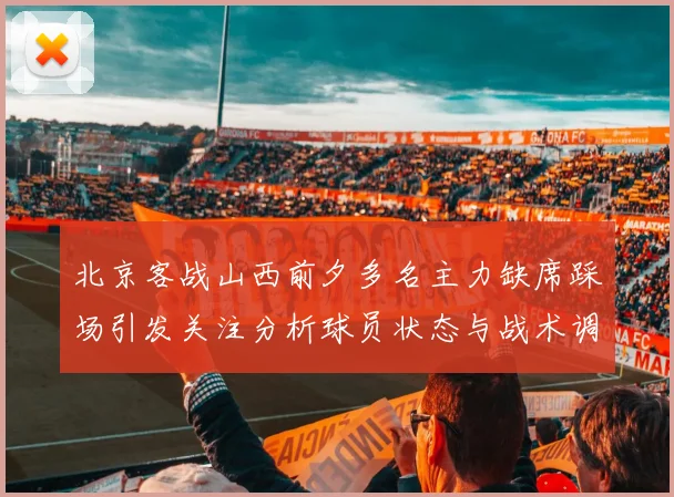 北京客战山西前夕多名主力缺席踩场引发关注分析球员状态与战术调整