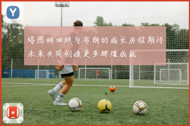 塔图姆回顾与布朗的成长历程期待未来共同创造更多辉煌成就