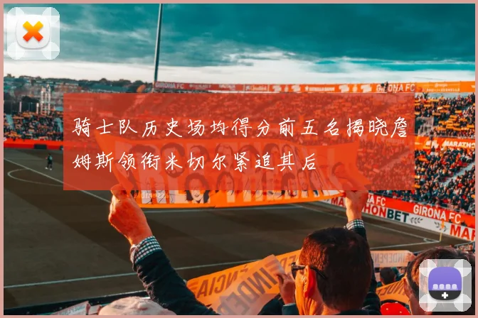 骑士队历史场均得分前五名揭晓詹姆斯领衔米切尔紧追其后