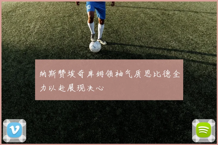 纳斯赞埃奇库姆领袖气质恩比德全力以赴展现决心