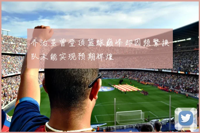 乔治虽曾登顶篮球巅峰却因频繁换队未能实现预期辉煌