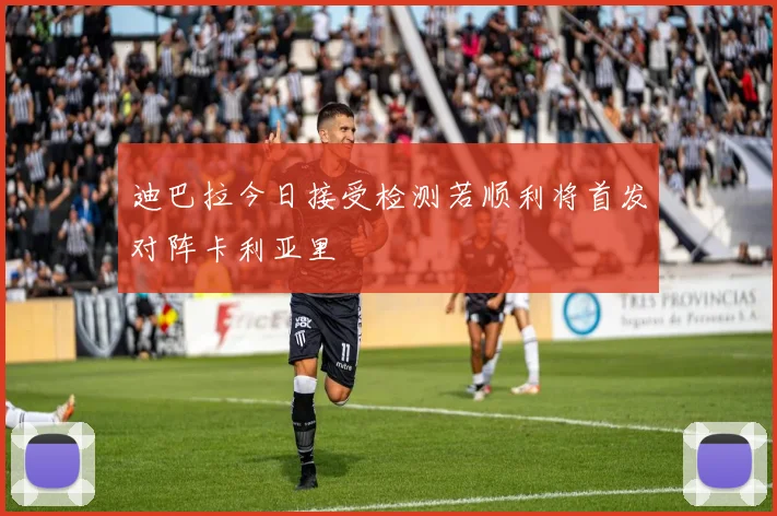 迪巴拉今日接受检测若顺利将首发对阵卡利亚里
